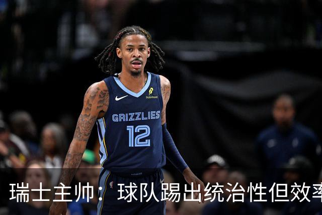 瑞士主帅：球队踢出统治性但效率不足 对扎卡感到失望？绝对不